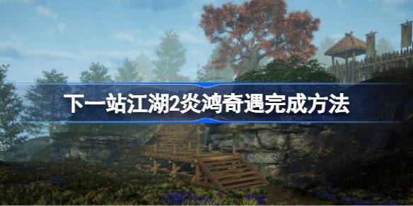 下一站江湖2炎鸿奇遇怎么做 下一站江湖2炎鸿奇遇完成方法