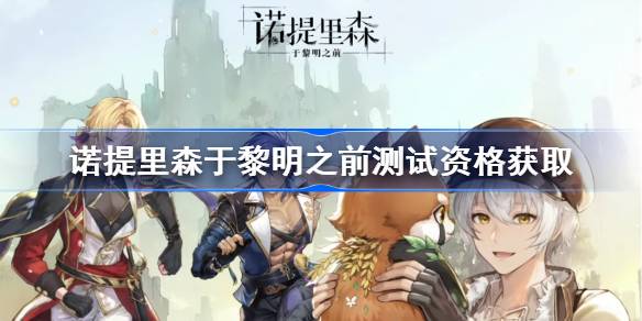 诺提里森于黎明之前测试资格怎么获得 诺提里森于黎明之前内测资格获取方法