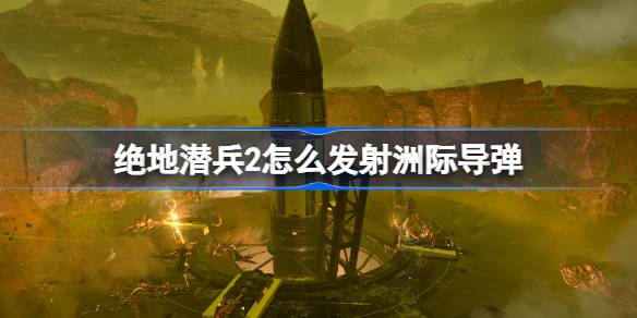 绝地潜兵2怎么发射洲际导弹 地狱潜者2洲际导弹发射流程