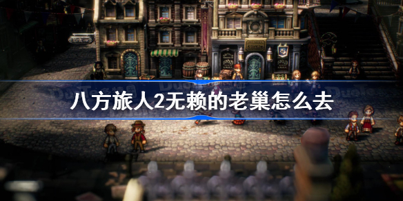 八方旅人2无赖的老巢怎么去 八方旅人2无赖的老巢位置