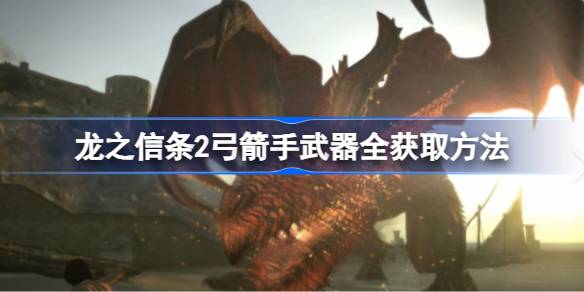 龙之信条2弓箭手武器怎么获得 龙之信条2弓箭手武器全获取方法