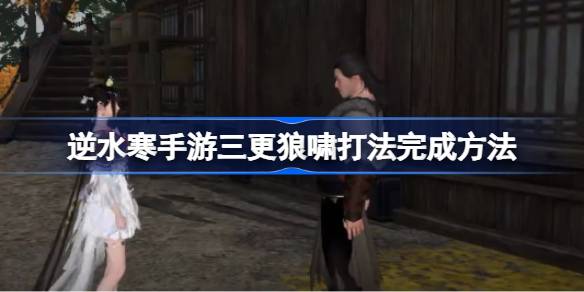 逆水寒手游三更狼啸打法怎么完成 逆水寒手游三更狼啸打法完成方法