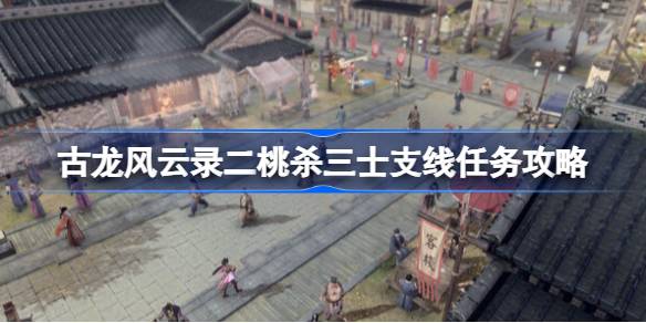 古龙风云录二桃杀三士支线怎么做 古龙风云录二桃杀三士支线任务攻略