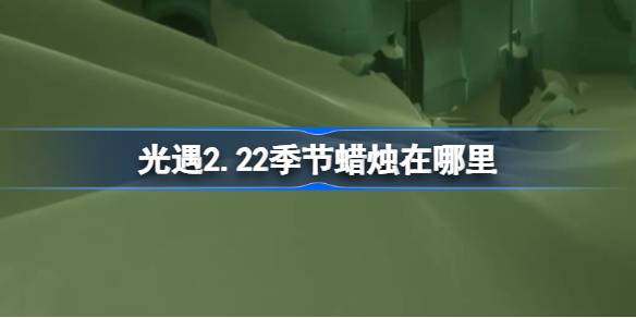 光遇2.22季节蜡烛在哪里 光遇2月22日季节蜡烛位置攻略