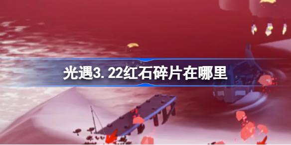 光遇3.22红石碎片在哪里 光遇3月22日红石碎片位置攻略