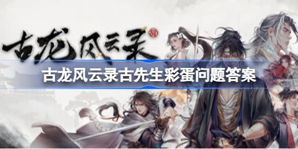 古龙风云录古先生彩蛋问题答案 古龙风云录古龙问题答案是什么