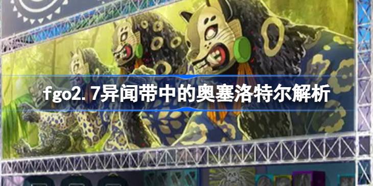 fgo2.7异闻带中的奥塞洛特尔怎么样 fgo2.7异闻带中的奥塞洛特尔解析