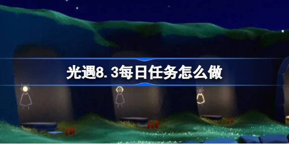光遇8.3每日任务怎么做 光遇8月3日每日任务做法攻略