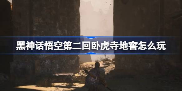 黑神话悟空第二回卧虎寺地窖怎么玩 第二回卧虎寺地窖主线攻略