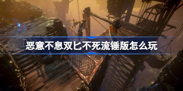恶意不息双匕不死流锤版怎么玩 恶意不息双匕不死流锤版玩法介绍