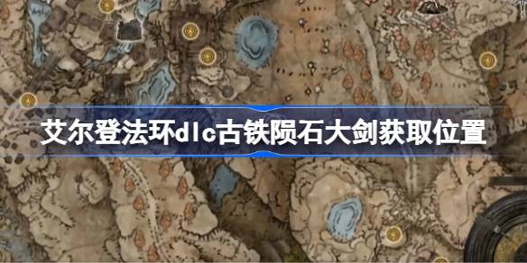 艾尔登法环dlc古铁陨石大剑获取位置 艾尔登法环黄金树幽影古铁陨石大剑怎么获取