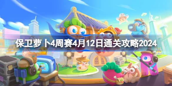 保卫萝卜4周赛4.12怎么过 保卫萝卜4周赛4月12日通关攻略2024