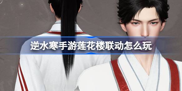 逆水寒手游莲花楼联动怎么玩 逆水寒手游莲花楼联动活动介绍