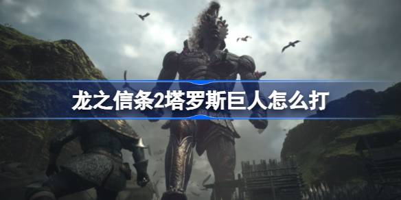 龙之信条2塔罗斯巨人怎么打 龙之信条2巨人讨伐攻略