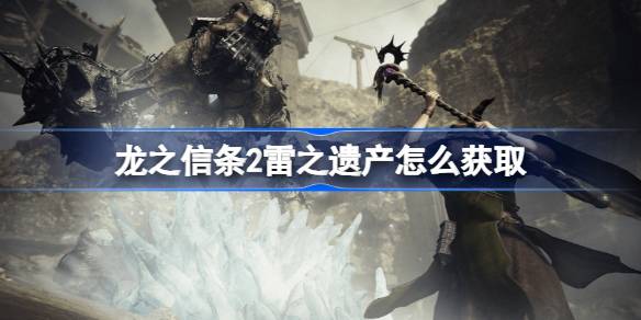 龙之信条2雷之遗产怎么获取 龙之信条2雷之遗产获取方法介绍