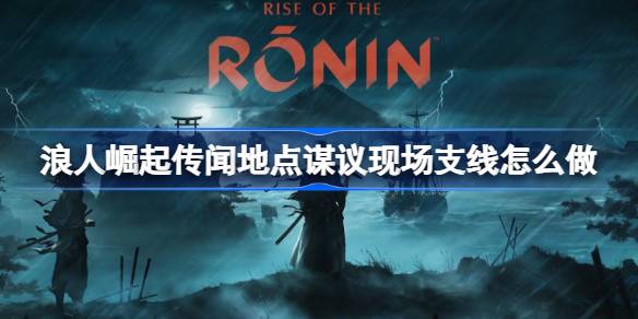 浪人崛起传闻地点谋议现场支线怎么做 浪人崛起传闻地点谋议现场支线攻略