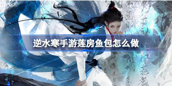 逆水寒手游莲房鱼包怎么做 莲房鱼包配方