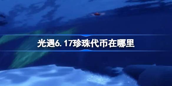 光遇6.17珍珠代币在哪里 光遇6月17日自然日代币收集攻略