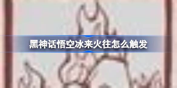 黑神话悟空冰来火往怎么触发 黑神话悟空冰来火往成就攻略