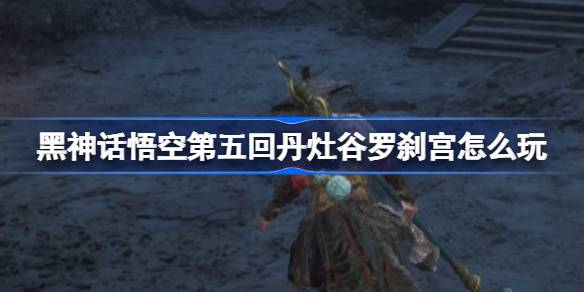 黑神话悟空第五回丹灶谷罗刹宫怎么玩 丹灶谷罗刹宫主线攻略