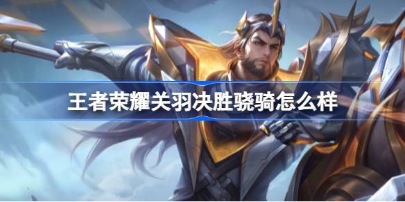 王者荣耀关羽决胜骁骑怎么样 关羽决胜骁骑KPL限定皮肤介绍