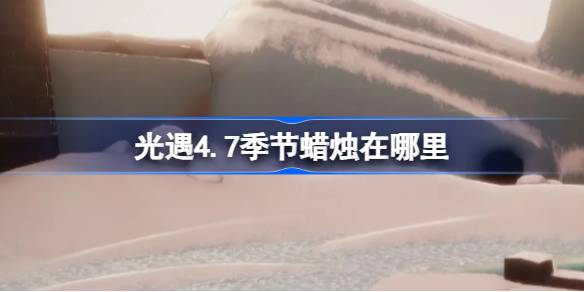 光遇4.7季节蜡烛在哪里 光遇4月7日季节蜡烛位置攻略