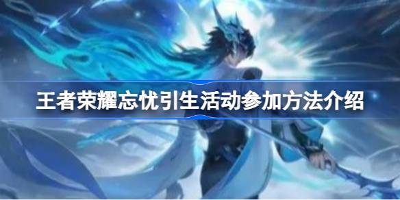 王者荣耀忘忧引生活动怎么参加 王者荣耀忘忧引生活动参加方法介绍