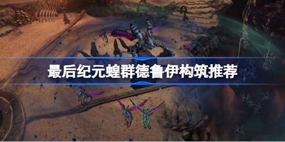 最后纪元蝗群德鲁伊构筑推荐 最后纪元蝗群德鲁伊怎么玩