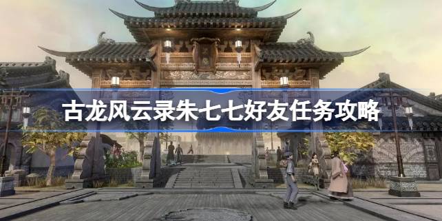 古龙风云录朱七七好友任务怎么做 古龙风云录朱七七好友任务攻略