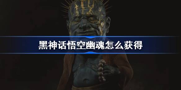黑神话悟空幽魂怎么获得 黑神话悟空幽魂精魄获取攻略