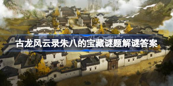 古龙风云录朱八藏宝图碎片怎么获得 古龙风云录朱八的宝藏谜题解谜答案