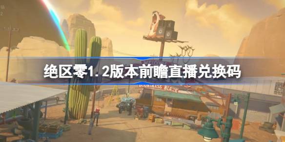 绝区零1.2版本前瞻兑换码分享 绝区零1.2前瞻直播兑换码是什么