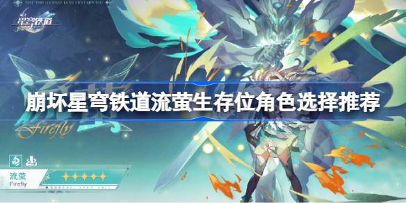 崩坏星穹铁道流萤生存位角色怎么选择 崩坏星穹铁道流萤生存位角色选择推荐
