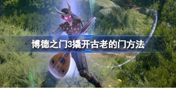 博德之门3古老的门怎么开 博德之门3撬开古老的门方法