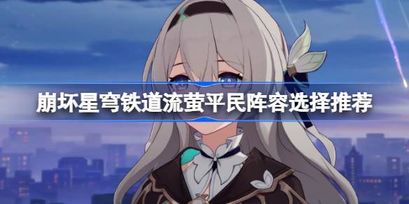 崩坏星穹铁道流萤平民阵容怎么选择 崩坏星穹铁道流萤平民阵容选择推荐