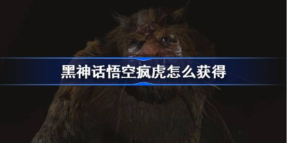 黑神话悟空疯虎怎么获得 黑神话悟空疯虎精魄获取攻略