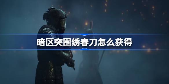 暗区突围绣春刀怎么获得 暗区突围绣春刀介绍