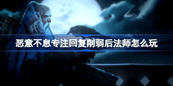 恶意不息专注回复削弱后法师怎么玩 恶意不息专注回复削弱后法师玩法攻略
