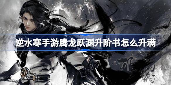 逆水寒手游腾龙跃渊升阶书怎么升满 逆水寒手游腾龙跃渊升阶书