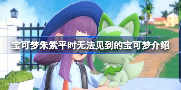 宝可梦朱紫平时无法见到的宝可梦有哪些 宝可梦朱紫平时无法见到的宝可梦介绍