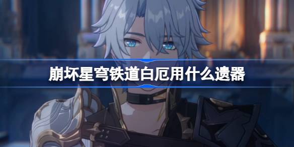 崩坏星穹铁道白厄遗器怎么选择 崩铁白厄遗器推荐