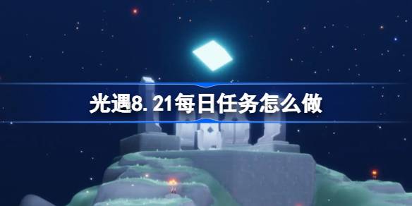 光遇8.21每日任务怎么做 光遇8月21日每日任务做法攻略