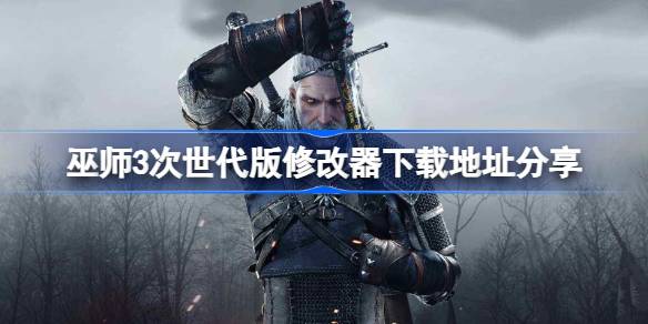 巫师3次世代版修改器下载地址分享 巫师3次世代版修改器下载地址在哪