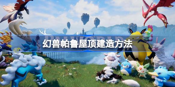 幻兽帕鲁屋顶怎么建 幻兽帕鲁屋顶建造方法