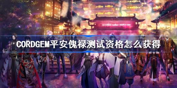 CORDGEM平安傀禄测试资格怎么获得 CORDGEM平安傀禄测试资格获取方法