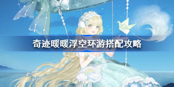 奇迹暖暖浮空环游搭配攻略 奇迹暖暖浮空环游活动怎么玩