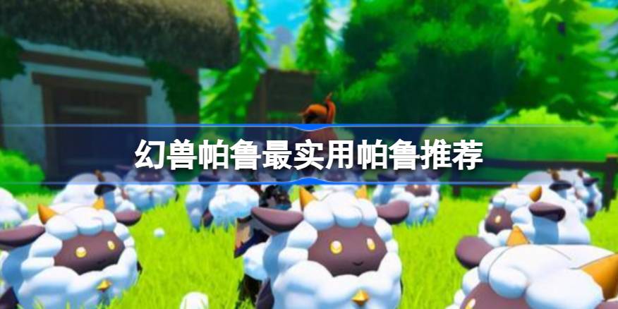幻兽帕鲁有哪些比较实用的帕鲁 幻兽帕鲁最实用帕鲁推荐