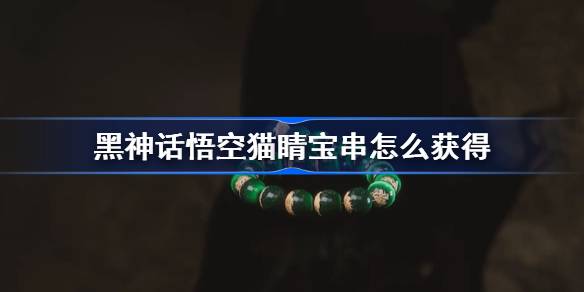 黑神话悟空猫睛宝串怎么获得 黑神话悟空猫睛宝串获取攻略