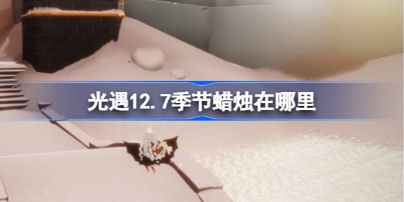 光遇12.7季节蜡烛在哪里 光遇12月7日季节蜡烛位置攻略