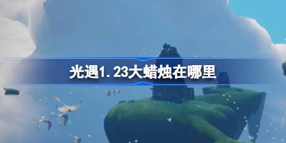 光遇1.23大蜡烛在哪里 光遇1月23日大蜡烛位置攻略